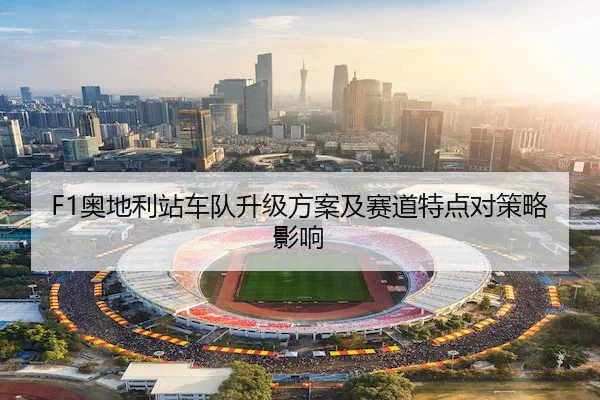 F1奥地利站车队升级方案及赛道特点对策略影响